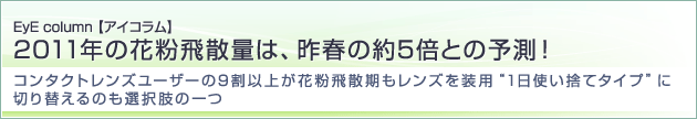 2011年の花粉飛散量は、昨春の約5倍との予測！コンタクトレンズユーザーの9割以上が花粉飛散期もレンズを装用“1日使い捨てタイプ”に切り替えるのも選択肢の一つ